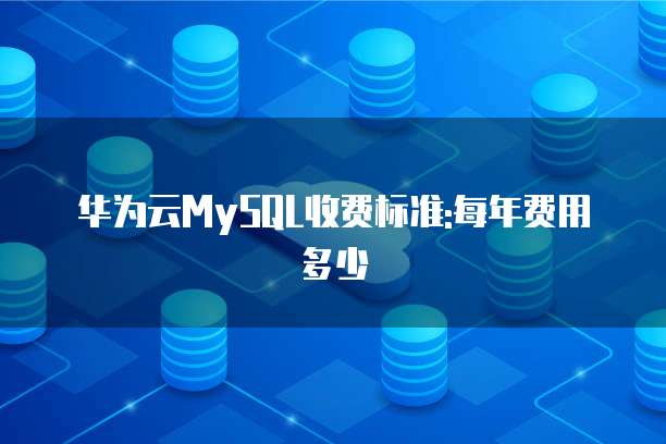 华为云MySQL收费标准:每年费用多少