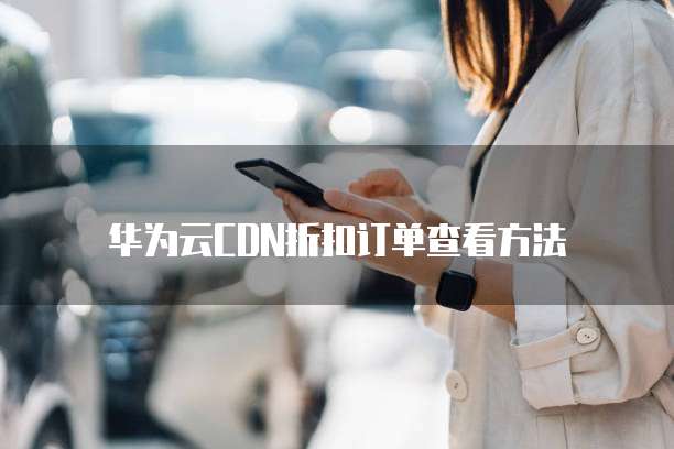 华为云CDN折扣订单查看方法