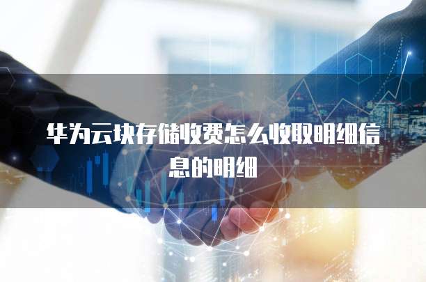 华为云块存储收费怎么收取明细信息的明细