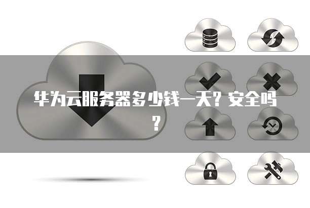 华为云服务器多少钱一天?安全吗?