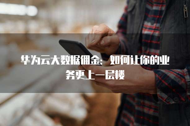 华为云大数据佣金:如何让你的业务更上一层楼