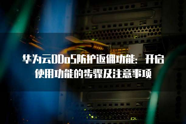 华为云DDoS防护返佣功能:开启使用功能的步骤及注意事项