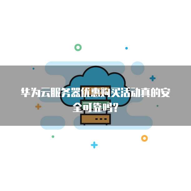 华为云服务器优惠购买活动真的安全可靠吗?
