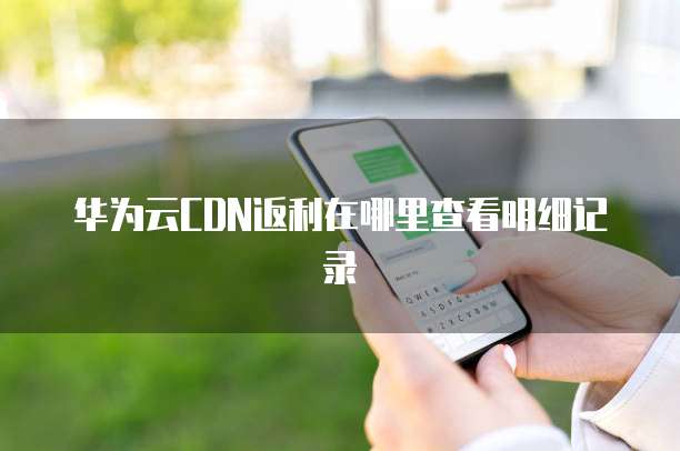 华为云CDN返利在哪里查看明细记录