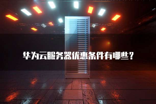 华为云服务器优惠条件有哪些?