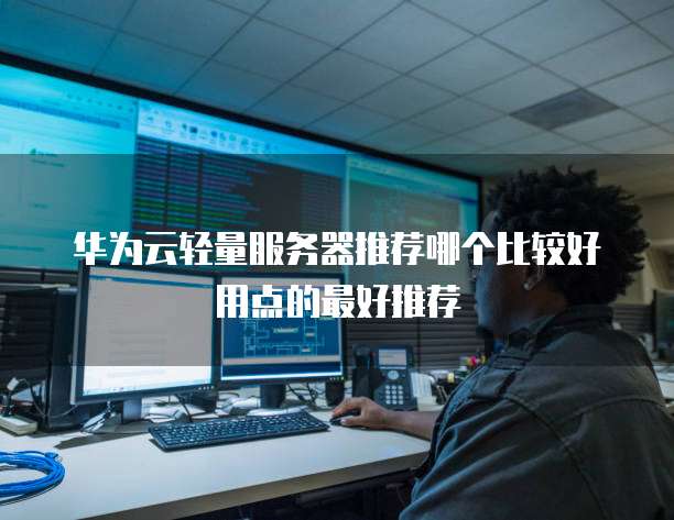 华为云轻量服务器推荐哪个比较好用点的最好推荐