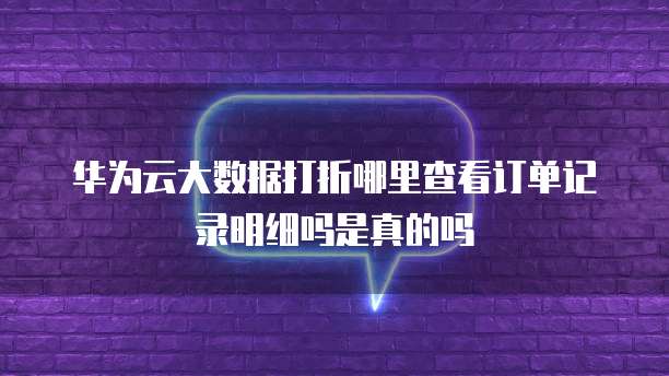 华为云大数据打折哪里查看订单记录明细吗是真的吗