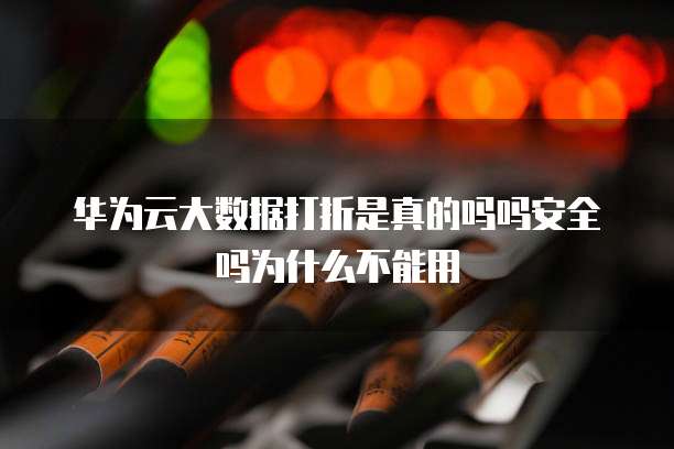 华为云大数据打折是真的吗吗安全吗为什么不能用