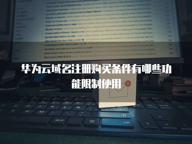 华为云域名注册购买条件有哪些功能限制使用