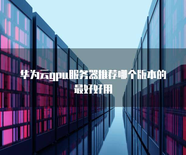 华为云gpu服务器推荐哪个版本的最好好用