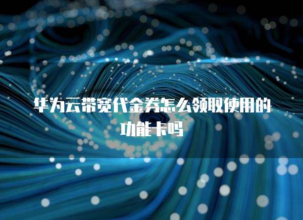 华为云带宽代金券怎么领取使用的功能卡吗