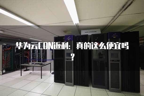 华为云CDN返利：真的这么便宜吗？