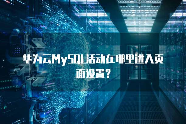 华为云MySQL活动在哪里进入页面设置?