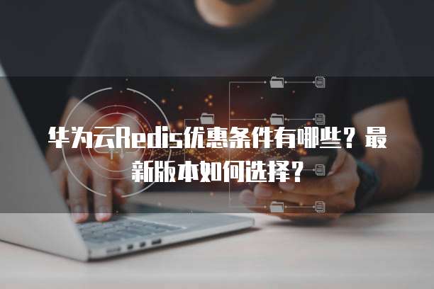 华为云Redis优惠条件有哪些?最新版本如何选择?