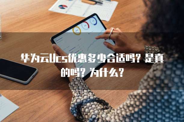华为云Ucs优惠多少合适吗?是真的吗?为什么?