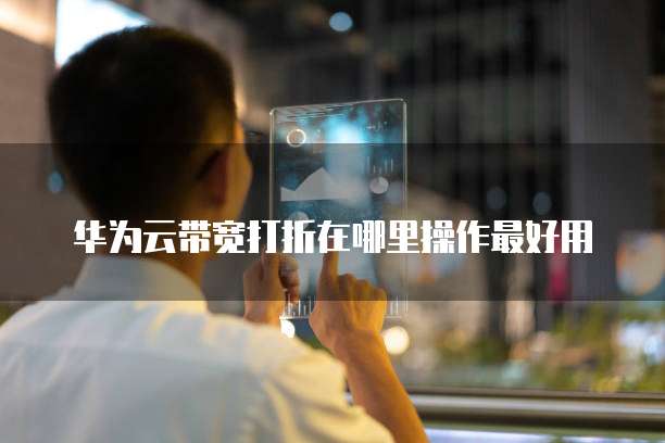 华为云带宽打折在哪里操作最好用