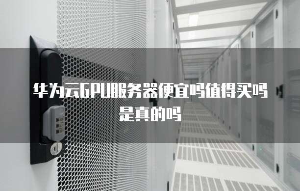 华为云GPU服务器便宜吗值得买吗是真的吗