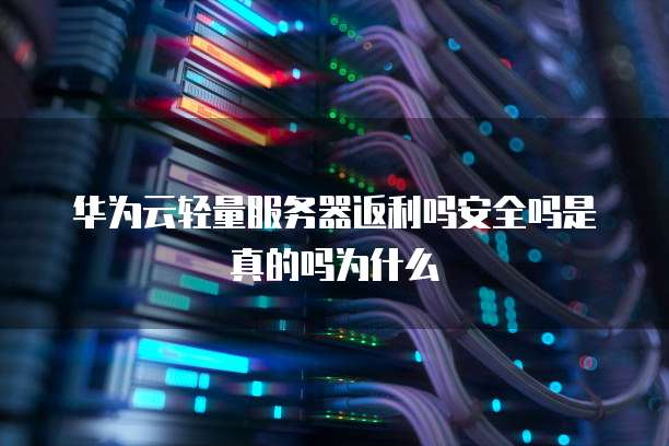 华为云轻量服务器返利吗安全吗是真的吗为什么