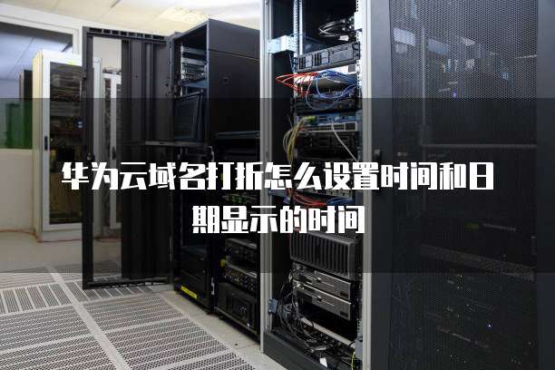 华为云域名打折怎么设置时间和日期显示的时间
