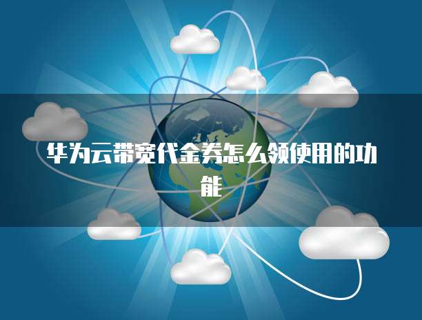 华为云带宽代金券怎么领使用的功能