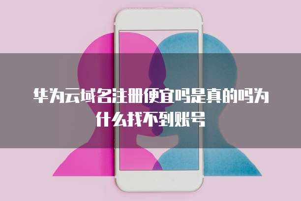 华为云域名注册便宜吗是真的吗为什么找不到账号