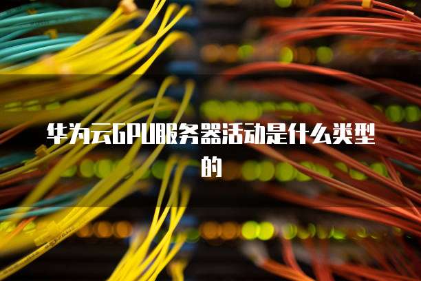 华为云GPU服务器活动是什么类型的