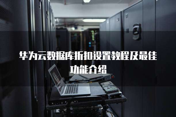 华为云数据库折扣设置教程及最佳功能介绍