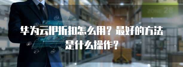 华为云IP折扣怎么用?最好的方法是什么操作?