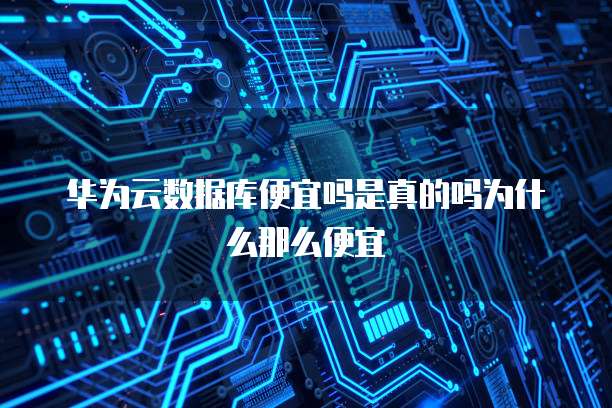 华为云数据库便宜吗是真的吗为什么那么便宜