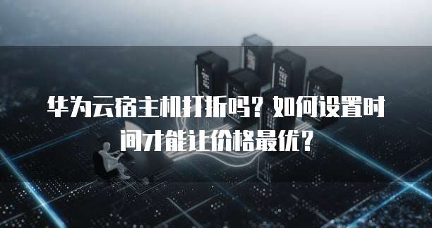 华为云宿主机打折吗?如何设置时间才能让价格最优?