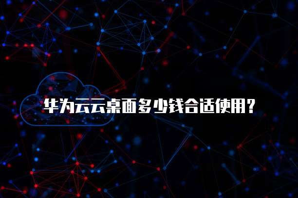 华为云云桌面多少钱合适使用？