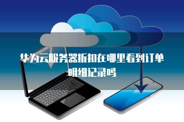 华为云服务器折扣在哪里看到订单明细记录吗