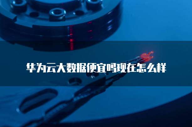 华为云大数据便宜吗现在怎么样