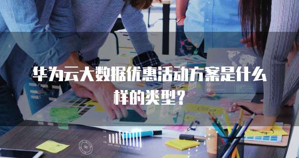 华为云大数据优惠活动方案是什么样的类型？