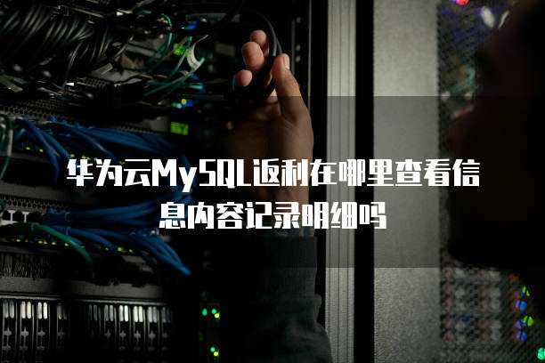 华为云MySQL返利在哪里查看信息内容记录明细吗