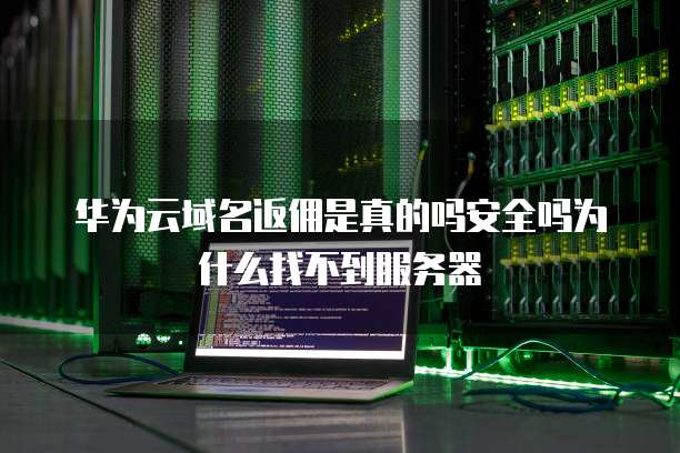 华为云域名返佣是真的吗安全吗为什么找不到服务器