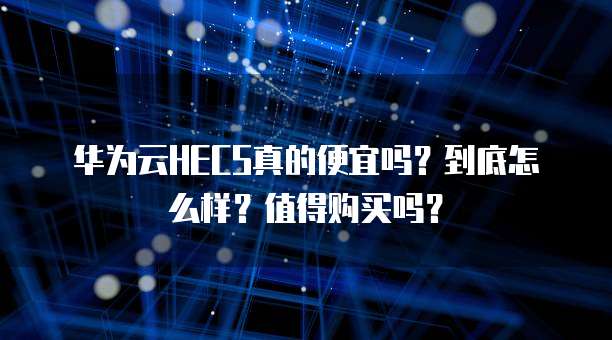 华为云HECS真的便宜吗?到底怎么样?值得购买吗?