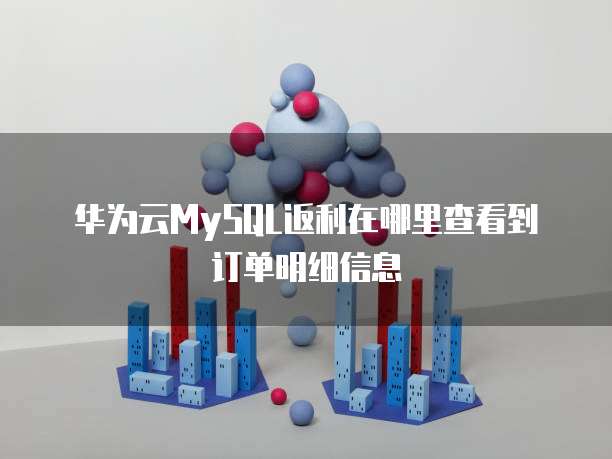 华为云MySQL返利在哪里查看到订单明细信息