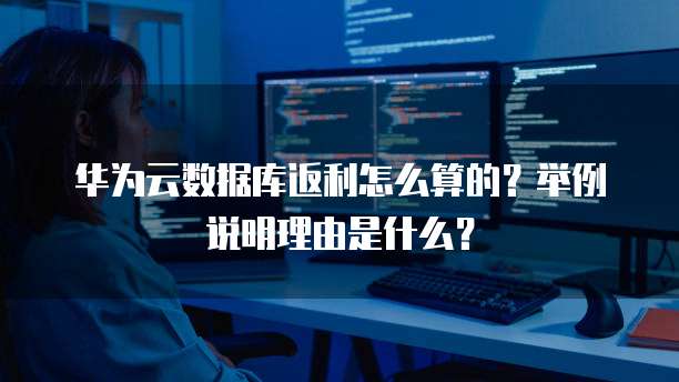 华为云数据库返利怎么算的?举例说明理由是什么?