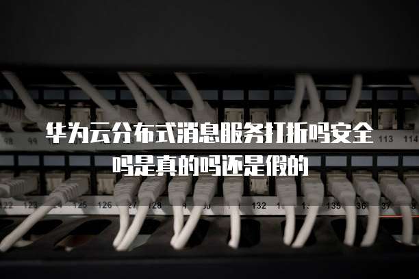 华为云分布式消息服务打折吗安全吗是真的吗还是假的