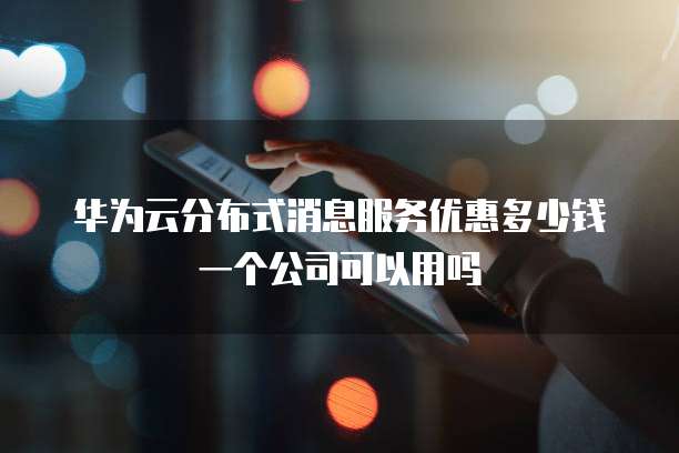 华为云分布式消息服务优惠多少钱一个公司可以用吗