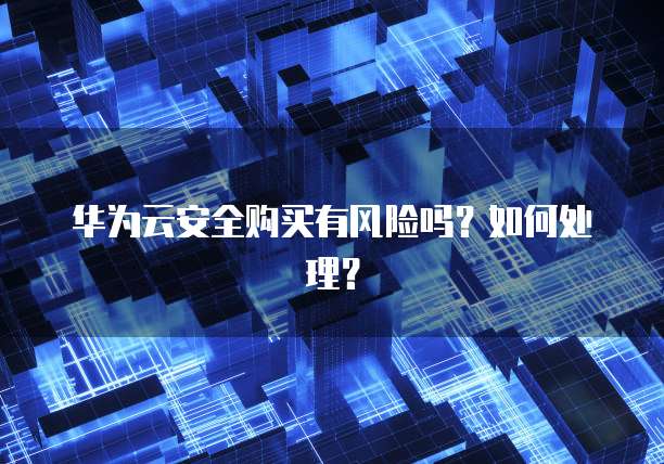 华为云安全购买有风险吗？如何处理？