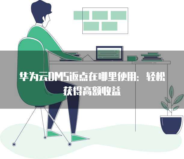 华为云DMS返点在哪里使用:轻松获得高额收益