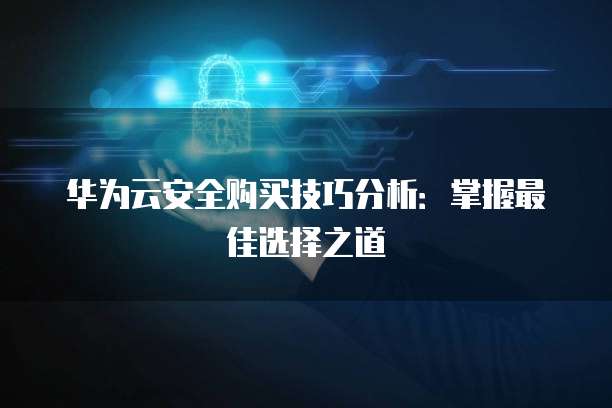华为云安全购买技巧分析:掌握最佳选择之道