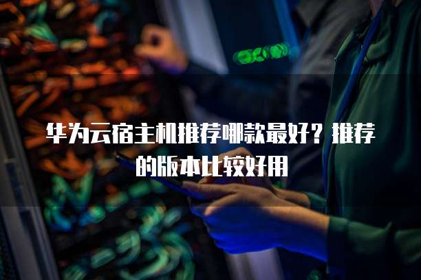 华为云宿主机推荐哪款最好？推荐的版本比较好用