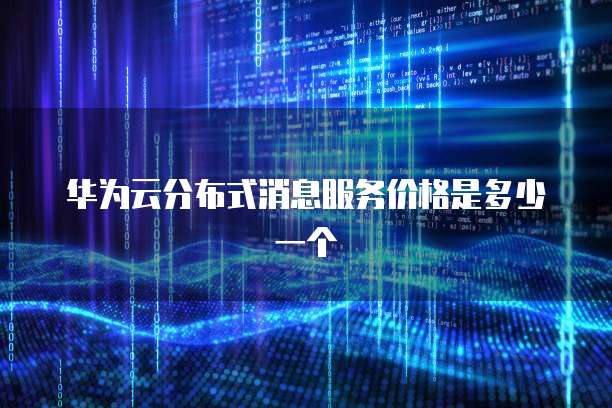 华为云分布式消息服务价格是多少一个