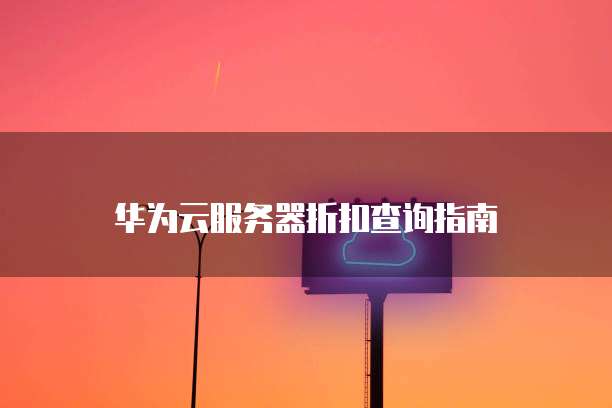 华为云服务器折扣查询指南