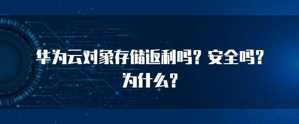 华为云对象存储返利吗?安全吗?为什么?