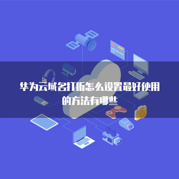 华为云域名打折怎么设置最好使用的方法有哪些