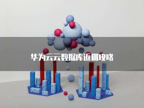 华为云云数据库返佣攻略
